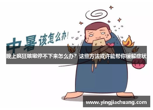 晚上疯狂咳嗽停不下来怎么办?这些方法或许能帮你缓解症状