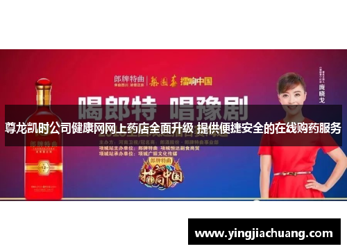 尊龙凯时公司健康网网上药店全面升级 提供便捷安全的在线购药服务