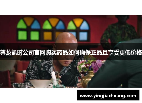 尊龙凯时公司官网购买药品如何确保正品且享受更低价格